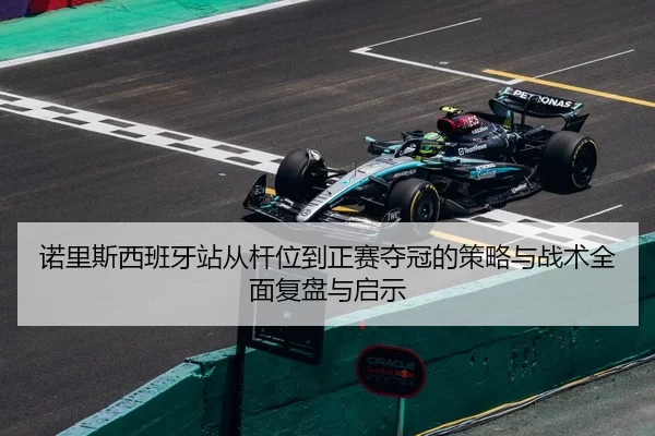 诺里斯西班牙站从杆位到正赛夺冠的策略与战术全面复盘与启示