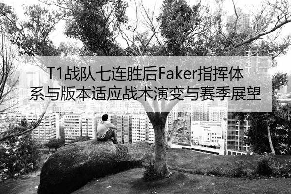 T1战队七连胜后Faker指挥体系与版本适应战术演变与赛季展望
