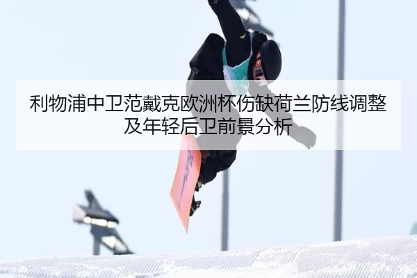 利物浦中卫范戴克欧洲杯伤缺荷兰防线调整及年轻后卫前景分析