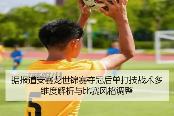 据报道安赛龙世锦赛夺冠后单打技战术多维度解析与比赛风格调整