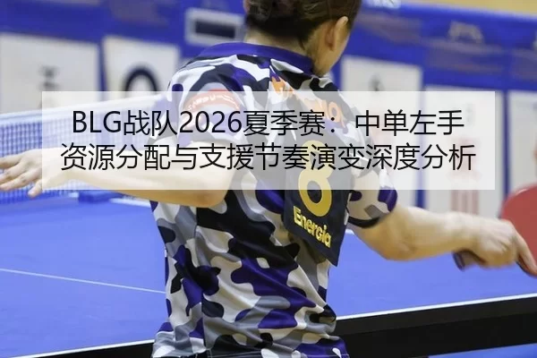 BLG战队2026夏季赛：中单左手资源分配与支援节奏演变深度分析