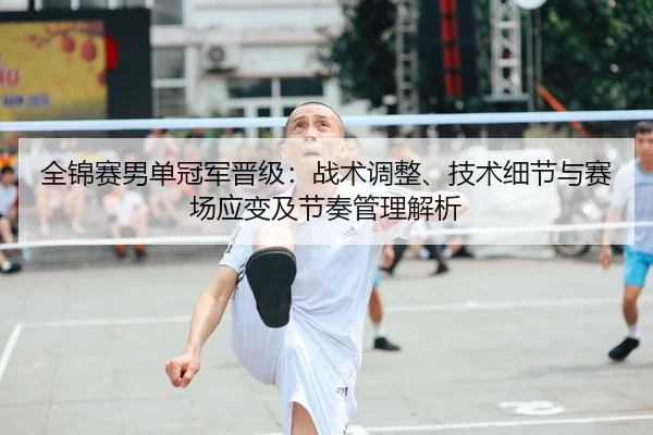 全锦赛男单冠军晋级：战术调整、技术细节与赛场应变及节奏管理解析