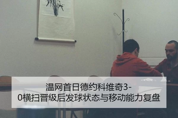 温网首日德约科维奇3-0横扫晋级后发球状态与移动能力复盘