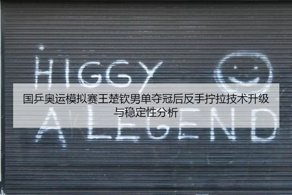 国乒奥运模拟赛王楚钦男单夺冠后反手拧拉技术升级与稳定性分析