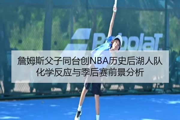 詹姆斯父子同台创NBA历史后湖人队化学反应与季后赛前景分析